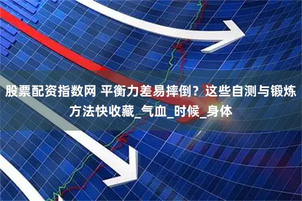 股票配资指数网 平衡力差易摔倒？这些自测与锻炼方法快收藏_气血_时候_身体