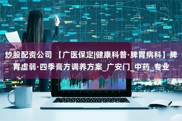 炒股配资公司 【广医保定|健康科普·脾胃病科】脾胃虚弱·四季膏方调养方案_广安门_中药_专业