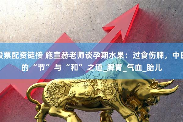 股票配资链接 施宣赫老师谈孕期水果：过食伤脾，中医的 “节” 与 “和” 之道_脾胃_气血_胎儿
