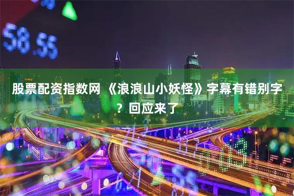 股票配资指数网 《浪浪山小妖怪》字幕有错别字？回应来了