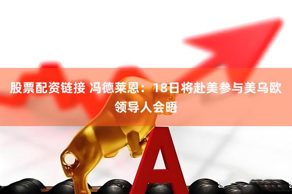 股票配资链接 冯德莱恩：18日将赴美参与美乌欧领导人会晤