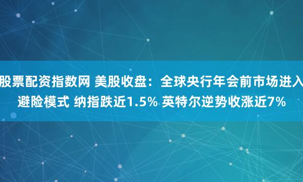 股票配资指数网 美股收盘：全球央行年会前市场进入避险模式 纳指跌近1.5% 英特尔逆势收涨近7%