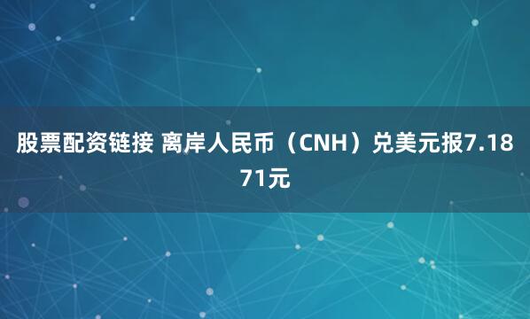 股票配资链接 离岸人民币（CNH）兑美元报7.1871元