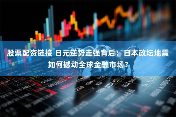 股票配资链接 日元逆势走强背后：日本政坛地震如何撼动全球金融市场？