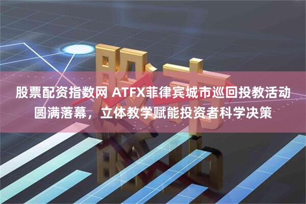 股票配资指数网 ATFX菲律宾城市巡回投教活动圆满落幕，立体教学赋能投资者科学决策