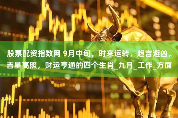 股票配资指数网 9月中旬，时来运转，趋吉避凶，吉星高照，财运亨通的四个生肖_九月_工作_方面