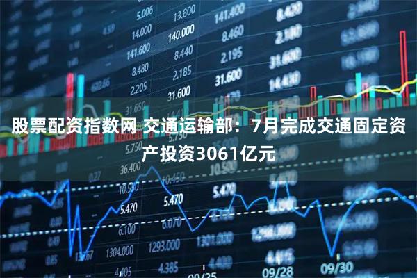 股票配资指数网 交通运输部：7月完成交通固定资产投资3061亿元
