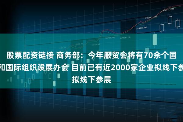 股票配资链接 商务部：今年服贸会将有70余个国家和国际组织设展办会 目前已有近2000家企业拟线下参展