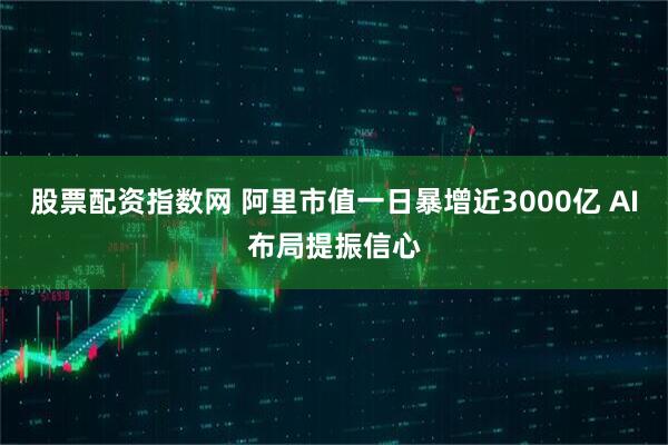 股票配资指数网 阿里市值一日暴增近3000亿 AI布局提振信心
