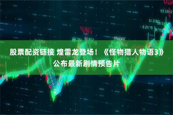 股票配资链接 煌雷龙登场！《怪物猎人物语3》公布最新剧情预告片