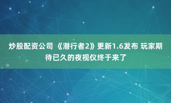 炒股配资公司 《潜行者2》更新1.6发布 玩家期待已久的夜视仪终于来了