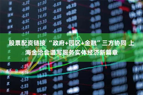 股票配资链接 “政府+园区+金融”三方协同 上海金洽会谱写服务实体经济新篇章