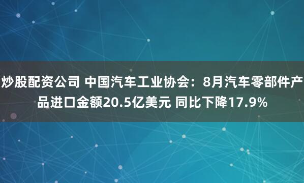 炒股配资公司 中国汽车工业协会：8月汽车零部件产品进口金额20.5亿美元 同比下降17.9%