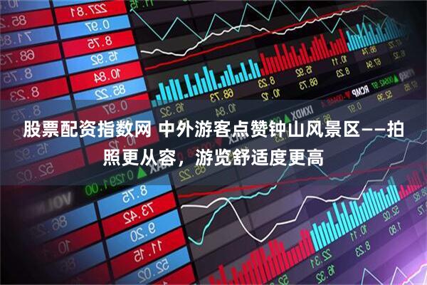 股票配资指数网 中外游客点赞钟山风景区——拍照更从容，游览舒适度更高
