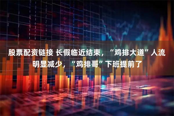 股票配资链接 长假临近结束，“鸡排大道”人流明显减少，“鸡排哥”下班提前了