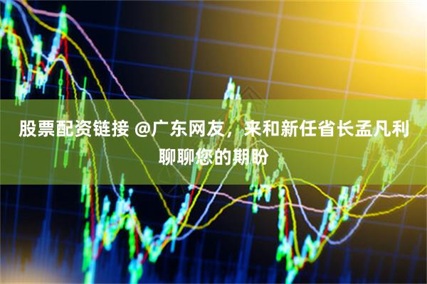 股票配资链接 @广东网友，来和新任省长孟凡利聊聊您的期盼