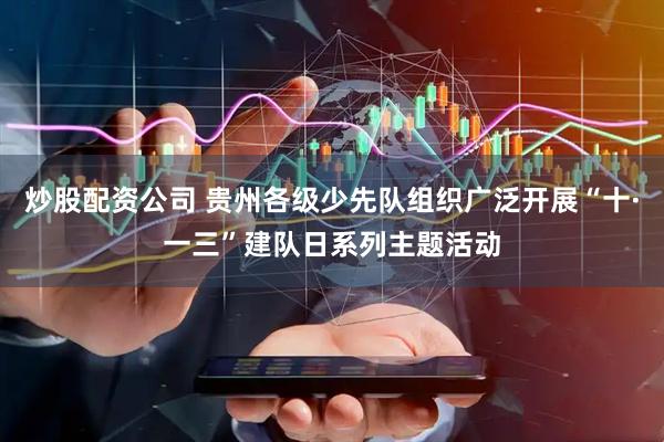 炒股配资公司 贵州各级少先队组织广泛开展“十·一三”建队日系列主题活动
