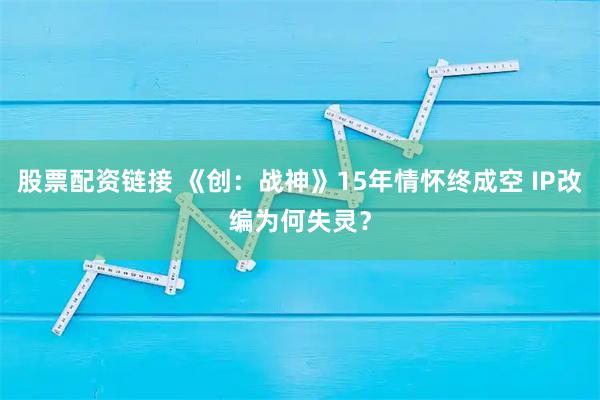 股票配资链接 《创：战神》15年情怀终成空 IP改编为何失灵？