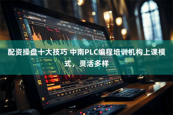 配资操盘十大技巧 中南PLC编程培训机构上课模式，灵活多样