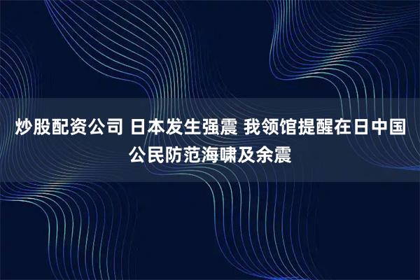炒股配资公司 日本发生强震 我领馆提醒在日中国公民防范海啸及余震