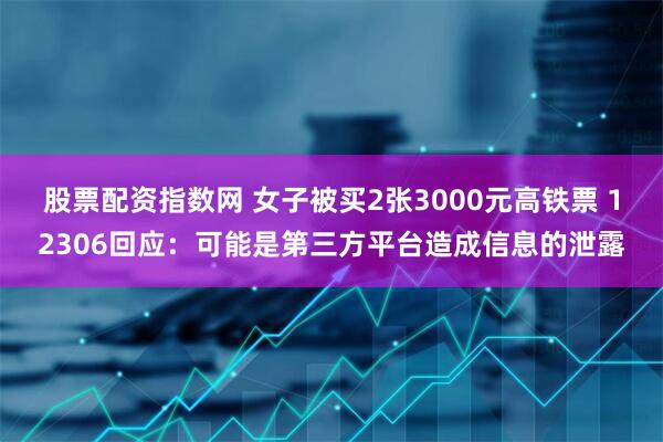 股票配资指数网 女子被买2张3000元高铁票 12306回应：可能是第三方平台造成信息的泄露