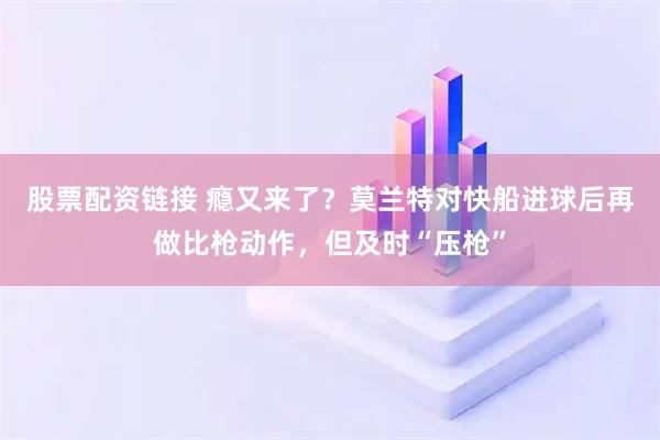 股票配资链接 瘾又来了？莫兰特对快船进球后再做比枪动作，但及时“压枪”