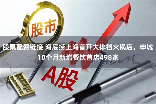 股票配资链接 海底捞上海首开大排档火锅店，申城10个月新增餐饮首店498家