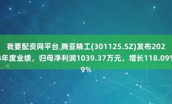 我要配资网平台 腾亚精工(301125.SZ)发布2024年度业绩，归母净利润1039.37万元，增长118.09%
