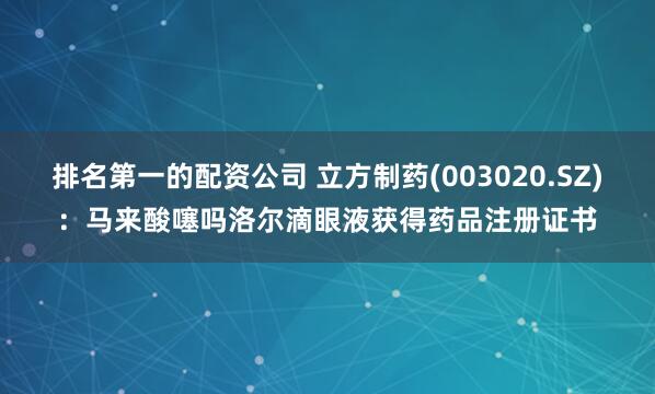 排名第一的配资公司 立方制药(003020.SZ)：马来酸噻吗洛尔滴眼液获得药品注册证书