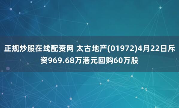 正规炒股在线配资网 太古地产(01972)4月22日斥资969.68万港元回购60万股