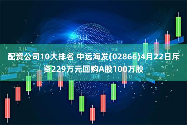 配资公司10大排名 中远海发(02866)4月22日斥资229万元回购A股100万股