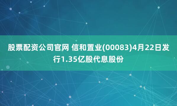 股票配资公司官网 信和置业(00083)4月22日发行1.35亿股代息股份