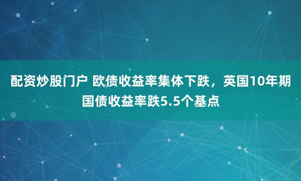 配资炒股门户 欧债收益率集体下跌，英国10年期国债收益率跌5.5个基点