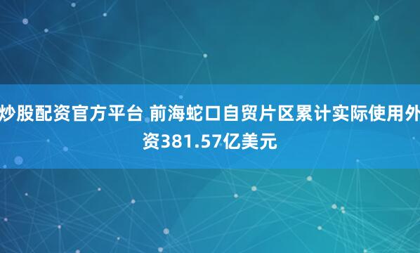炒股配资官方平台 前海蛇口自贸片区累计实际使用外资381.57亿美元
