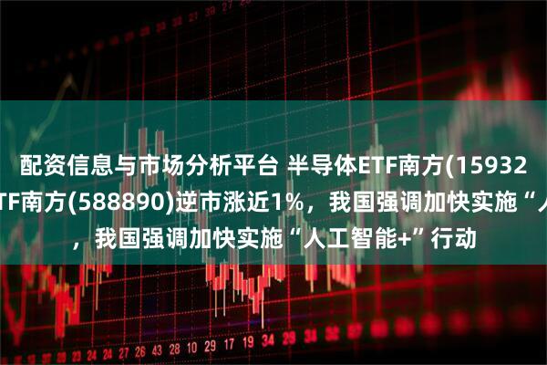配资信息与市场分析平台 半导体ETF南方(159325)、科创芯片ETF南方(588890)逆市涨近1%，我国强调加快实施“人工智能+”行动