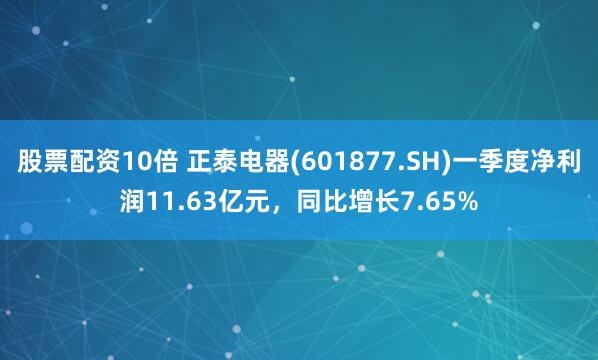 股票配资10倍 正泰电器(601877.SH)一季度净利润11.63亿元，同比增长7.65%