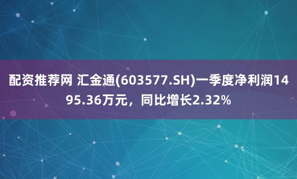 配资推荐网 汇金通(603577.SH)一季度净利润1495.36万元，同比增长2.32%