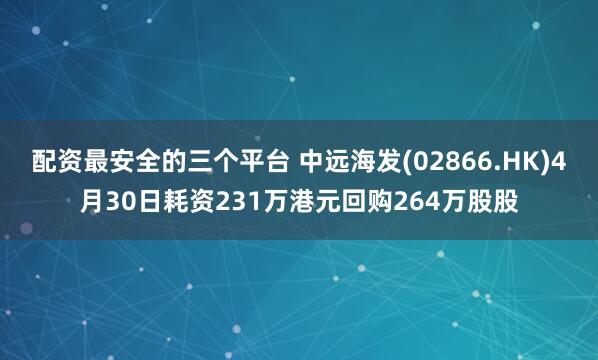 配资最安全的三个平台 中远海发(02866.HK)4月30日耗资231万港元回购264万股股