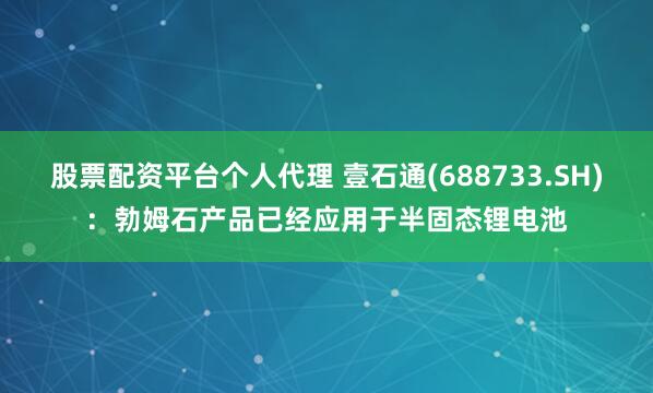 股票配资平台个人代理 壹石通(688733.SH)：勃姆石产品已经应用于半固态锂电池