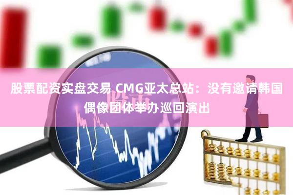 股票配资实盘交易 CMG亚太总站：没有邀请韩国偶像团体举办巡回演出