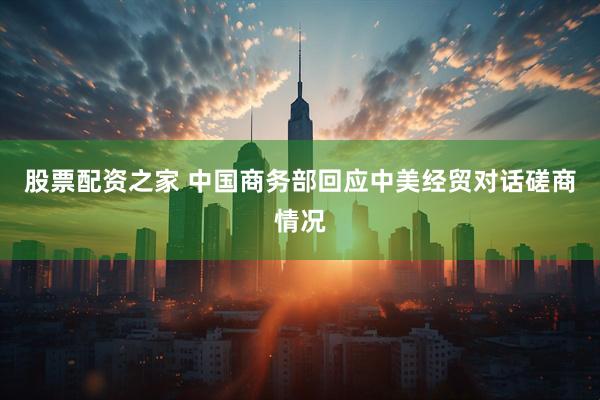 股票配资之家 中国商务部回应中美经贸对话磋商情况