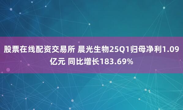 股票在线配资交易所 晨光生物25Q1归母净利1.09亿元 同比增长183.69%