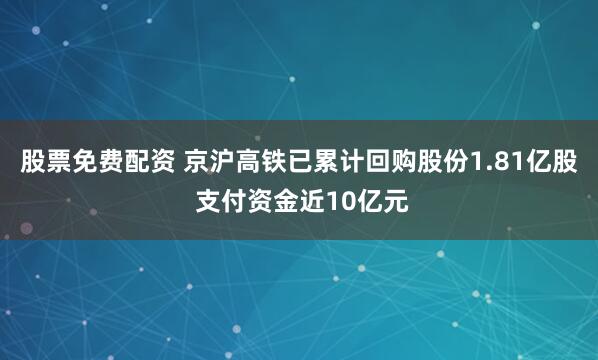 股票免费配资 京沪高铁已累计回购股份1.81亿股 支付资金近10亿元