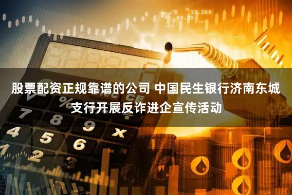 股票配资正规靠谱的公司 中国民生银行济南东城支行开展反诈进企宣传活动