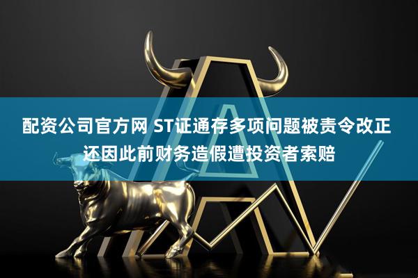 配资公司官方网 ST证通存多项问题被责令改正 还因此前财务造假遭投资者索赔