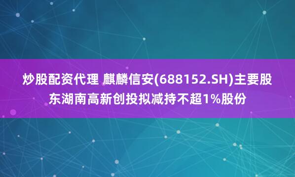 炒股配资代理 麒麟信安(688152.SH)主要股东湖南高新创投拟减持不超1%股份