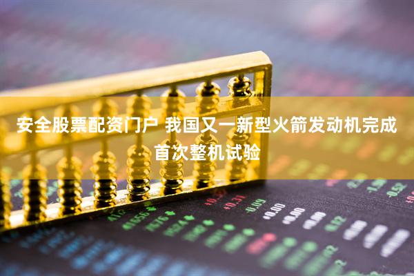 安全股票配资门户 我国又一新型火箭发动机完成首次整机试验