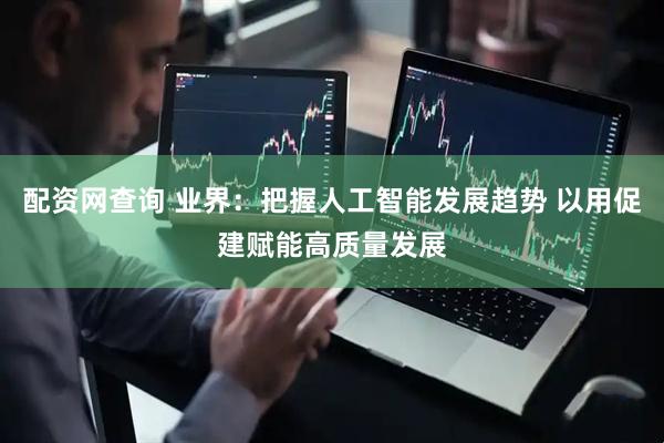 配资网查询 业界：把握人工智能发展趋势 以用促建赋能高质量发展