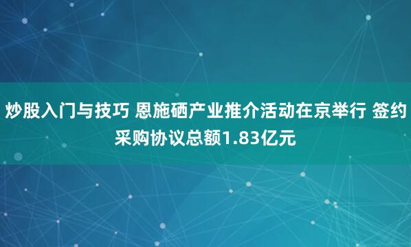 炒股入门与技巧 恩施硒产业推介活动在京举行 签约采购协议总额1.83亿元