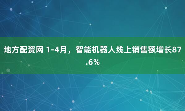 地方配资网 1-4月，智能机器人线上销售额增长87.6%